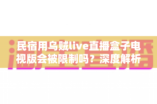民宿用乌贼live直播盒子电视版会被限制吗？深度解析使用限制、合规风险与实用应对指南