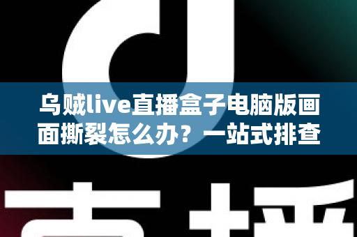 乌贼live直播盒子电脑版画面撕裂怎么办?一站式排查修复指南,轻松恢复丝滑流畅的观看与直播体验 乌贼live直播盒子电脑版画面撕裂怎么办?一站式排查修复指南,轻松恢复丝滑流畅的观看与直播体验