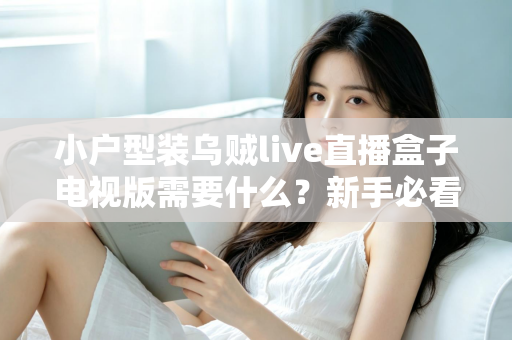 小户型装乌贼live直播盒子电视版需要什么？新手必看的完整安装指南与设备清单