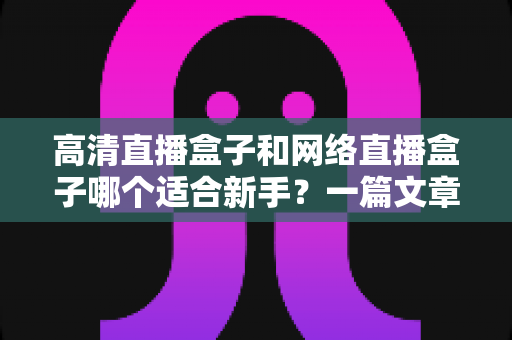 高清直播盒子和网络直播盒子哪个适合新手?一篇文章帮你选对直播设备 高清直播盒子和网络直播盒子哪个适合新手?一篇文章帮你选对直播设备