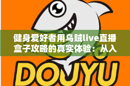 健身爱好者用乌贼live直播盒子攻略的真实体验:从入门安装到日常跟练的完整心得分享 健身爱好者用乌贼live直播盒子攻略的真实体验:从入门安装到日常跟练的完整心得分享