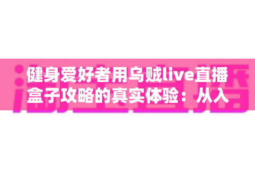 健身爱好者用乌贼live直播盒子攻略的真实体验:从入门安装到日常跟练的完整心得分享 健身爱好者用乌贼live直播盒子攻略的真实体验:从入门安装到日常跟练的完整心得分享