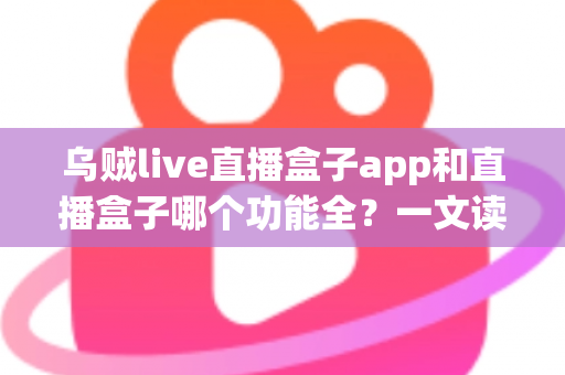 乌贼live直播盒子app和直播盒子哪个功能全？一文读懂功能差异与选购技巧