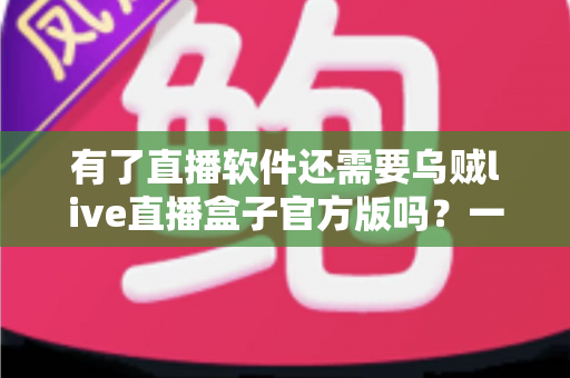 有了直播软件还需要乌贼live直播盒子官方版吗?一篇文章帮你彻底理清直播工具选择难题 有了直播软件还需要乌贼live直播盒子官方版吗?一篇文章帮你彻底理清直播工具选择难题