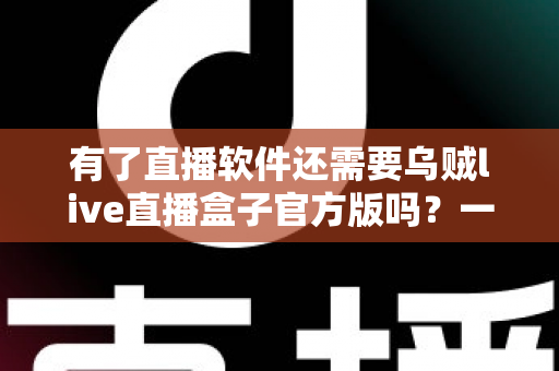 有了直播软件还需要乌贼live直播盒子官方版吗？一篇文章帮你彻底理清直播工具选择难题