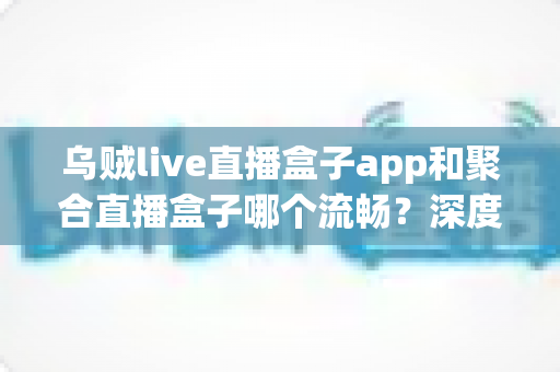 乌贼live直播盒子app和聚合直播盒子哪个流畅?深度测评与流畅度优化全攻略 乌贼live直播盒子app和聚合直播盒子哪个流畅?深度测评与流畅度优化全攻略