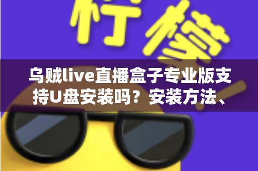 乌贼live直播盒子专业版支持U盘安装吗?安装方法、常见问题与安全指南一次讲清 乌贼live直播盒子专业版支持U盘安装吗?安装方法、常见问题与安全指南一次讲清