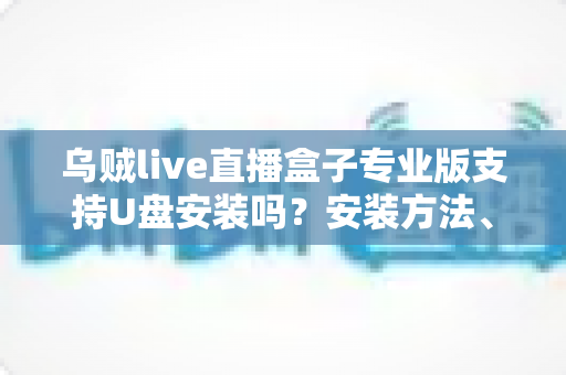 乌贼live直播盒子专业版支持U盘安装吗?安装方法、常见问题与安全指南一次讲清 乌贼live直播盒子专业版支持U盘安装吗?安装方法、常见问题与安全指南一次讲清