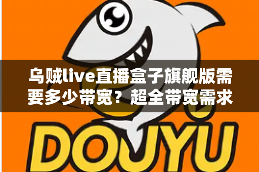 乌贼live直播盒子旗舰版需要多少带宽？超全带宽需求解析与直播流畅度优化指南