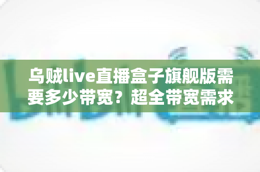 乌贼live直播盒子旗舰版需要多少带宽？超全带宽需求解析与直播流畅度优化指南