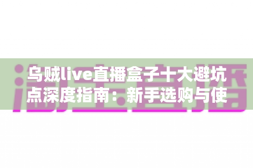 乌贼live直播盒子十大避坑点深度指南:新手选购与使用前必读的实用攻略 乌贼live直播盒子十大避坑点深度指南:新手选购与使用前必读的实用攻略