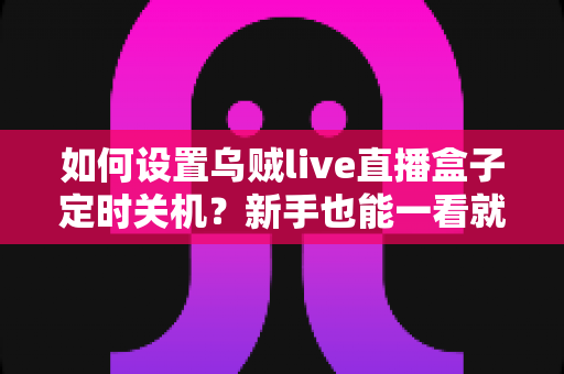 如何设置乌贼live直播盒子定时关机？新手也能一看就会的完整实操指南