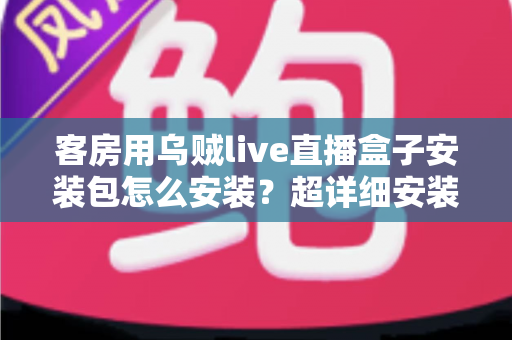 客房用乌贼live直播盒子安装包怎么安装?超详细安装教程与避坑指南 客房用乌贼live直播盒子安装包怎么安装?超详细安装教程与避坑指南
