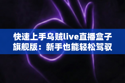 快速上手乌贼live直播盒子旗舰版:新手也能轻松驾驭的全能直播神器使用指南与实战技巧 快速上手乌贼live直播盒子旗舰版:新手也能轻松驾驭的全能直播神器使用指南与实战技巧