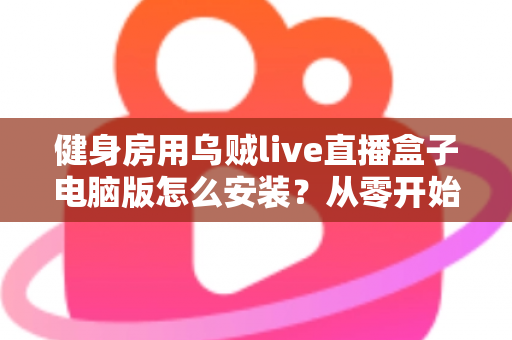 健身房用乌贼live直播盒子电脑版怎么安装？从零开始的手把手安装配置全攻略
