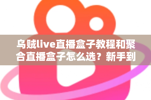 乌贼live直播盒子教程和聚合直播盒子怎么选?新手到高手都在看的直播聚合工具全攻略 乌贼live直播盒子教程和聚合直播盒子怎么选?新手到高手都在看的直播聚合工具全攻略