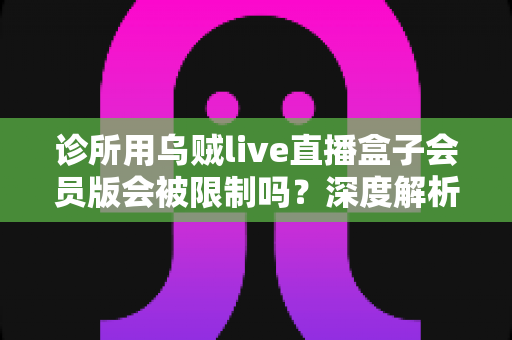 诊所用乌贼live直播盒子会员版会被限制吗？深度解析使用限制、合规要点与实用解决方案