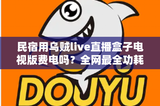 民宿用乌贼live直播盒子电视版费电吗？全网最全功耗真相解析与省电省钱运营指南