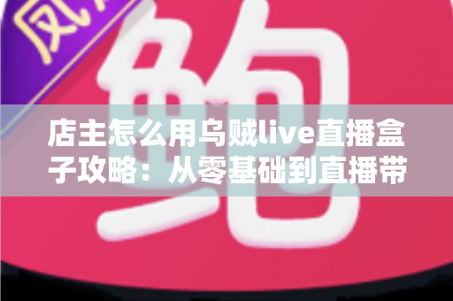 店主怎么用乌贼live直播盒子攻略:从零基础到直播带货高手的完整实操指南 店主怎么用乌贼live直播盒子攻略:从零基础到直播带货高手的完整实操指南
