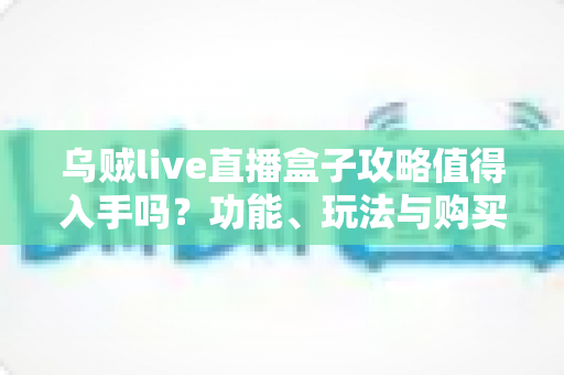乌贼live直播盒子攻略值得入手吗?功能、玩法与购买建议一文全解析 乌贼live直播盒子攻略值得入手吗?功能、玩法与购买建议一文全解析