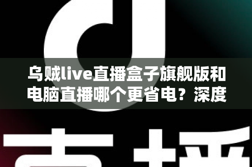 乌贼live直播盒子旗舰版和电脑直播哪个更省电?深度功耗对比与选购指南全解析 乌贼live直播盒子旗舰版和电脑直播哪个更省电?深度功耗对比与选购指南全解析
