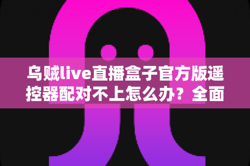 乌贼live直播盒子官方版遥控器配对不上怎么办?全面排查与高效解决指南,让你快速恢复流畅观看体验 乌贼live直播盒子官方版遥控器配对不上怎么办?全面排查与高效解决指南,让你快速恢复流畅观看体验