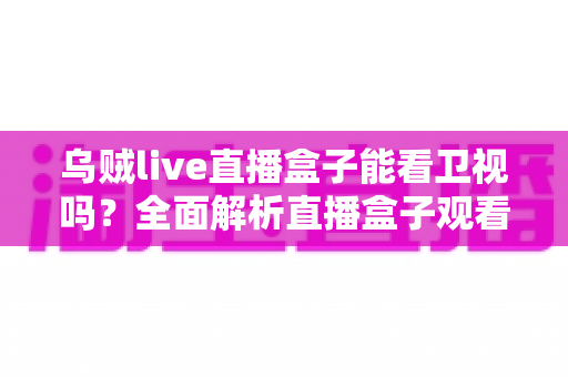 乌贼live直播盒子能看卫视吗？全面解析直播盒子观看卫视的可行方法、优化技巧与注意事项