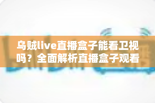 乌贼live直播盒子能看卫视吗？全面解析直播盒子观看卫视的可行方法、优化技巧与注意事项