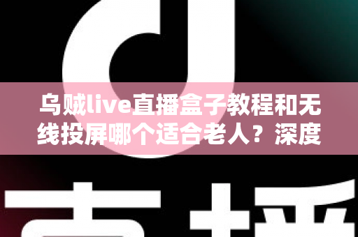 乌贼live直播盒子教程和无线投屏哪个适合老人?深度对比分析帮您找到最佳观影方案 乌贼live直播盒子教程和无线投屏哪个适合老人?深度对比分析帮您找到最佳观影方案