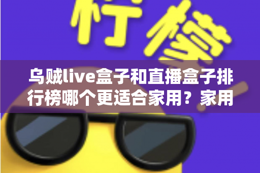 乌贼live盒子和直播盒子排行榜哪个更适合家用?家用电视盒子深度对比与选购指南 乌贼live盒子和直播盒子排行榜哪个更适合家用?家用电视盒子深度对比与选购指南