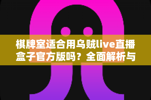 棋牌室适合用乌贼live直播盒子官方版吗？全面解析与实用指南