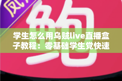 学生怎么用乌贼live直播盒子教程：零基础学生党快速上手直播的完整指南