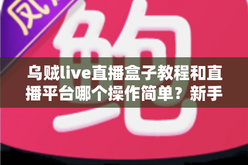 乌贼live直播盒子教程和直播平台哪个操作简单?新手主播一站式入门指南 乌贼live直播盒子教程和直播平台哪个操作简单?新手主播一站式入门指南