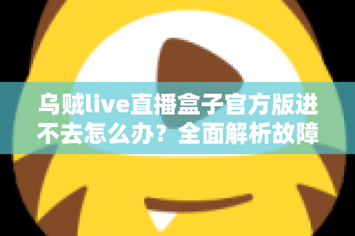 乌贼live直播盒子官方版进不去怎么办?全面解析故障原因与高效解决办法 乌贼live直播盒子官方版进不去怎么办?全面解析故障原因与高效解决办法