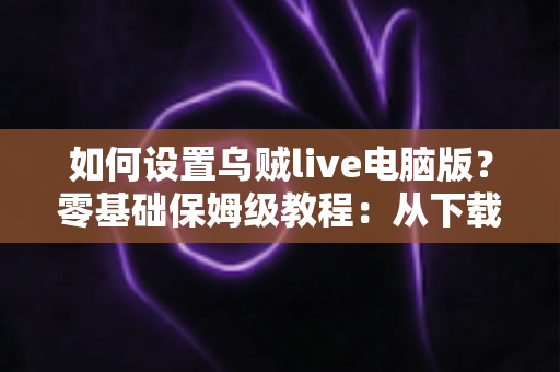 如何设置乌贼live电脑版?零基础保姆级教程:从下载安装到顺利开播全流程详解 如何设置乌贼live电脑版?零基础保姆级教程:从下载安装到顺利开播全流程详解