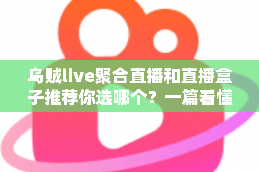 乌贼live聚合直播和直播盒子推荐你选哪个？一篇看懂两者差异的完整选购指南
