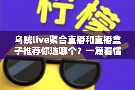 乌贼live聚合直播和直播盒子推荐你选哪个？一篇看懂两者差异的完整选购指南