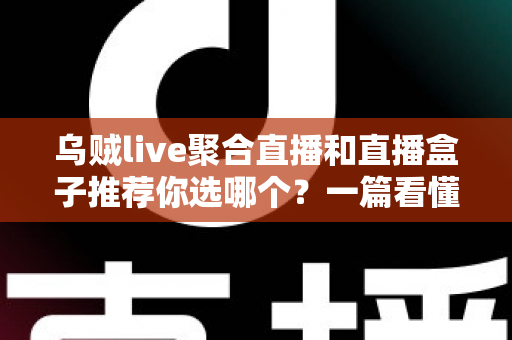 乌贼live聚合直播和直播盒子推荐你选哪个？一篇看懂两者差异的完整选购指南