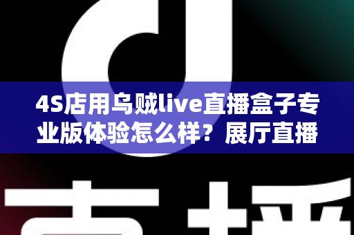4S店用乌贼live直播盒子专业版体验怎么样？展厅直播设备深度实测与选购指南