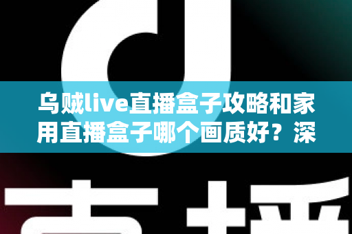 乌贼live直播盒子攻略和家用直播盒子哪个画质好？深度解析助你选出高画质方案