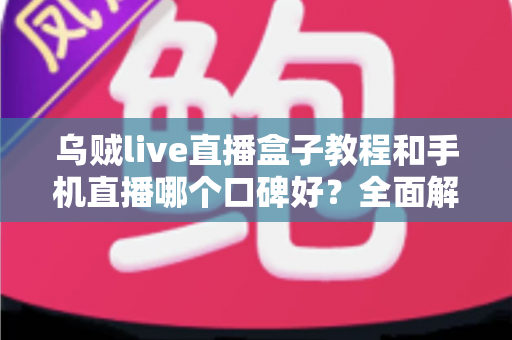 乌贼live直播盒子教程和手机直播哪个口碑好?全面解析帮你选出更适合的直播方案 乌贼live直播盒子教程和手机直播哪个口碑好?全面解析帮你选出更适合的直播方案