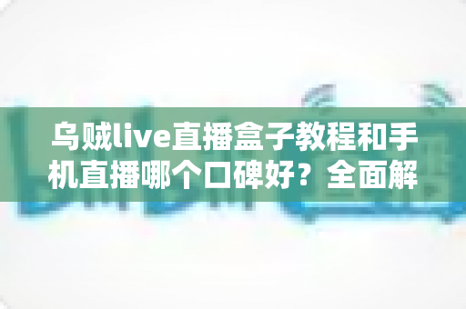 乌贼live直播盒子教程和手机直播哪个口碑好？全面解析帮你选出更适合的直播方案