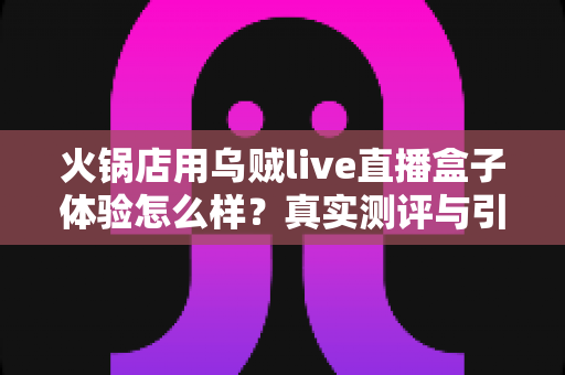 火锅店用乌贼live直播盒子体验怎么样?真实测评与引流效果全解析 火锅店用乌贼live直播盒子体验怎么样?真实测评与引流效果全解析