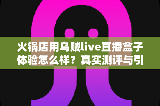 火锅店用乌贼live直播盒子体验怎么样？真实测评与引流效果全解析