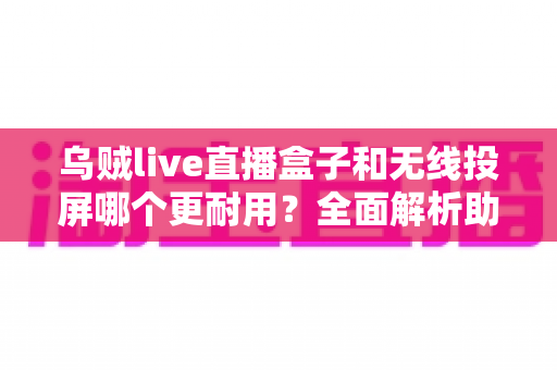 乌贼live直播盒子和无线投屏哪个更耐用?全面解析助您选对直播设备 乌贼live直播盒子和无线投屏哪个更耐用?全面解析助您选对直播设备