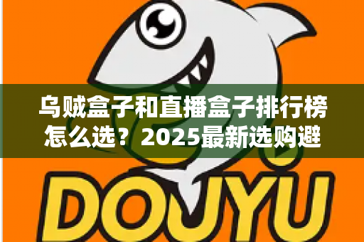 乌贼盒子和直播盒子排行榜怎么选?2025最新选购避坑指南与实用技巧全解析 乌贼盒子和直播盒子排行榜怎么选?2025最新选购避坑指南与实用技巧全解析