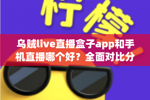 乌贼live直播盒子app和手机直播哪个好?全面对比分析帮你找到最适合的观看方式 乌贼live直播盒子app和手机直播哪个好?全面对比分析帮你找到最适合的观看方式