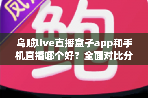 乌贼live直播盒子app和手机直播哪个好?全面对比分析帮你找到最适合的观看方式 乌贼live直播盒子app和手机直播哪个好?全面对比分析帮你找到最适合的观看方式
