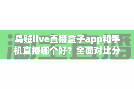 乌贼live直播盒子app和手机直播哪个好？全面对比分析帮你找到最适合的观看方式