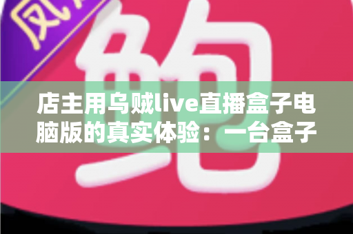 店主用乌贼live直播盒子电脑版的真实体验：一台盒子真的能解决直播带货所有痛点？